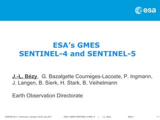 J.-L. Bézy ,  G. Bazalgette Courrèges-Lacoste, P. Ingmann, J. Langen, B. Sierk, H. Stark, B. Veihelmann Earth Observation Directorate ESA’s GMES  SENTINEL-4 and SENTINEL-5 