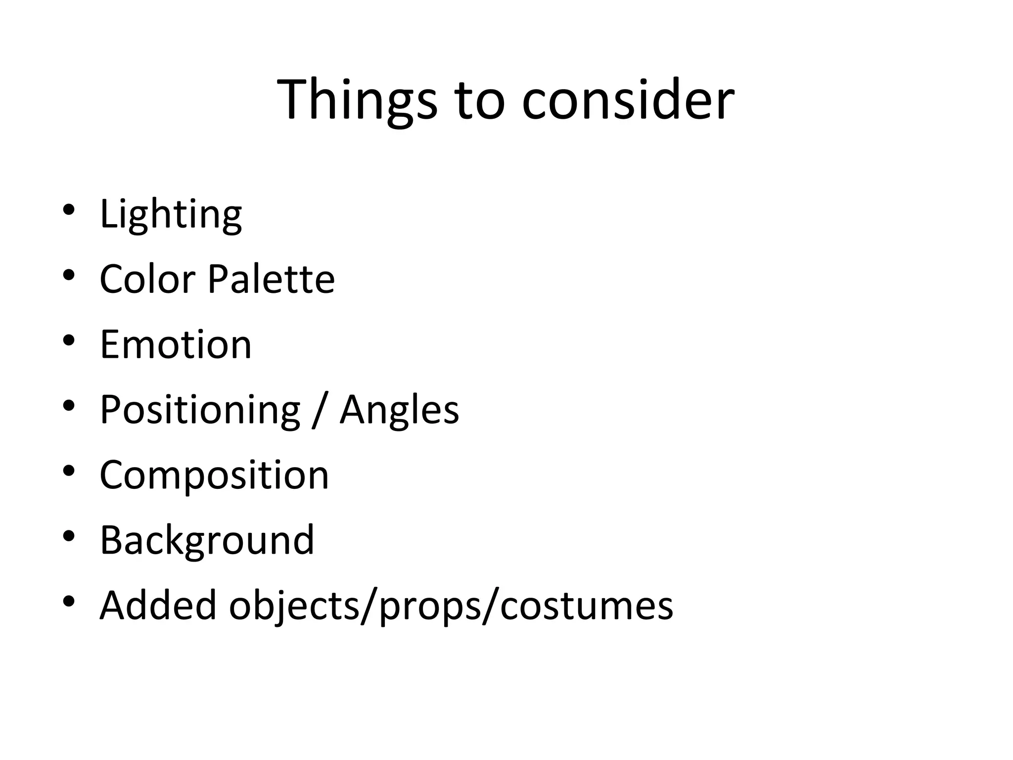 Things to consider
• Lighting
• Color Palette
• Emotion
• Positioning / Angles
• Composition
• Background
• Added objects/props/costumes
 