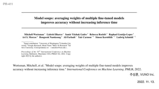 PR-411
Wortsman, Mitchell, et al. "Model soups: averaging weights of multiple fine-tuned models improves
accuracy without increasing inference time." International Conference on Machine Learning. PMLR, 2022.
주성훈, VUNO Inc.
2022. 11. 13.
 