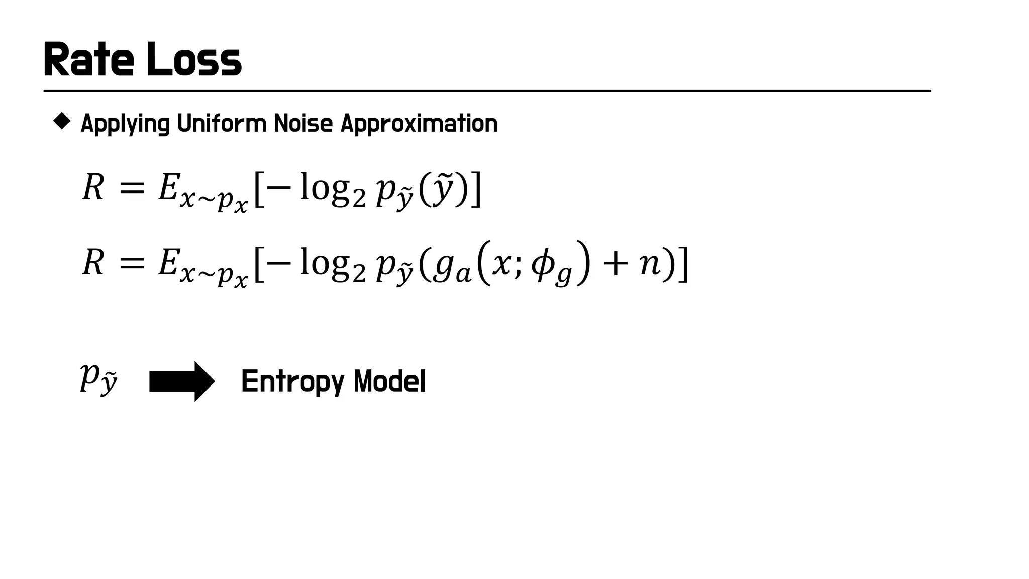 Rate Loss
 Applying Uniform Noise Approximation
𝑅𝑅 = 𝐸𝐸𝑥𝑥~𝑝𝑝𝑥𝑥
[− log2 𝑝𝑝�
𝑦𝑦(𝑔𝑔𝑎𝑎 𝑥𝑥; 𝜙𝜙𝑔𝑔 + 𝑛𝑛)]
𝑝𝑝�
𝑦𝑦
𝑅𝑅 = 𝐸𝐸𝑥𝑥~𝑝𝑝𝑥𝑥
[− log2 𝑝𝑝�
𝑦𝑦(�
𝑦𝑦)]
Entropy Model
 