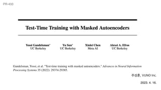 PR-433
Gandelsman, Yossi, et al. "Test-time training with masked autoencoders." Advances in Neural Information
Processing Systems 35 (2022): 29374-29385.
주성훈, VUNO Inc.
2023. 4. 16.
 
