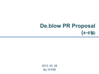 De.blow PR Proposal
              (4~6월)




2012. 03. 28
 By 이지혜
 