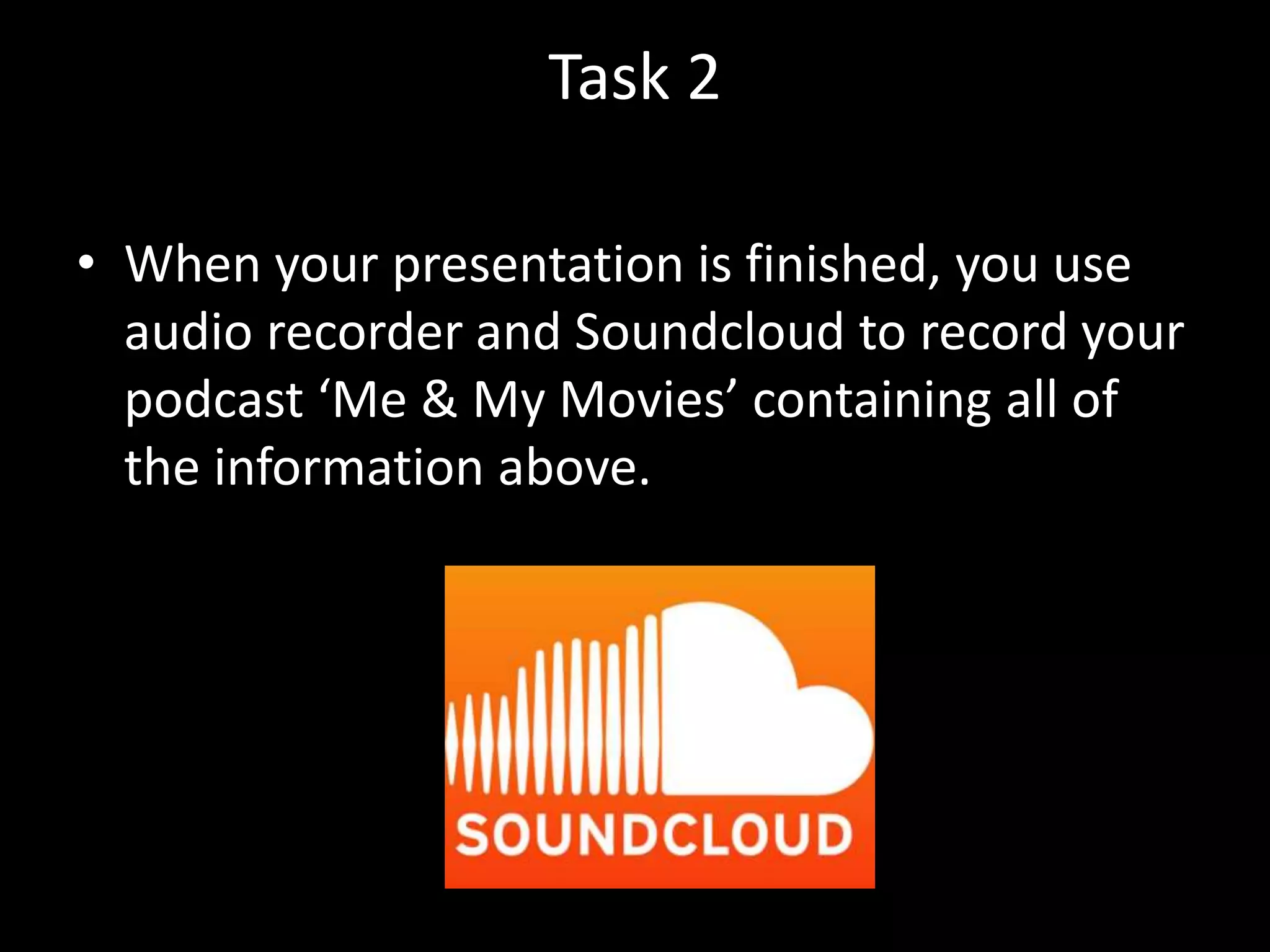 Task 2
• When your presentation is finished, you use
audio recorder and Soundcloud to record your
podcast ‘Me & My Movies’ containing all of
the information above.
 