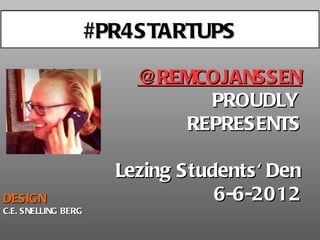 BEDANKT!
                     #PR4STARTUPS

                         @REMCOJANSSEN
                               PROUDLY
                             REPRESENTS

                       Lezing Students' Den
DESIGN                            6-6-2012
C.E. SNELLING BERG
 