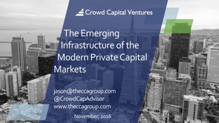 November, 2016
TheEmerging
Infrastructureof the
ModernPrivateCapital
Markets
jason@theccagroup.com.
@CrowdCapAdvisor
www.theccagroup.com
 