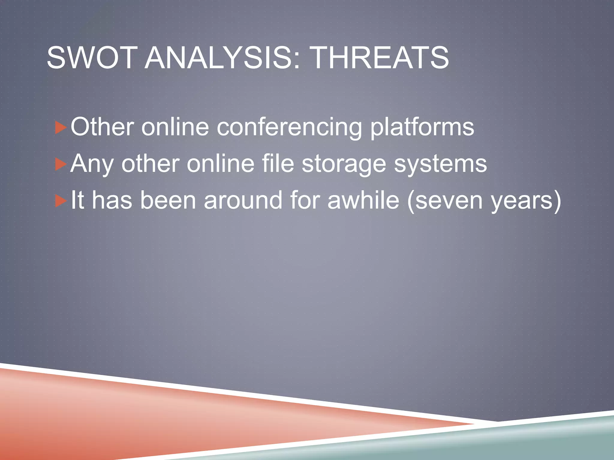 SWOT ANALYSIS: THREATS 
Other online conferencing platforms 
Any other online file storage systems 
It has been around for awhile (seven years) 
 