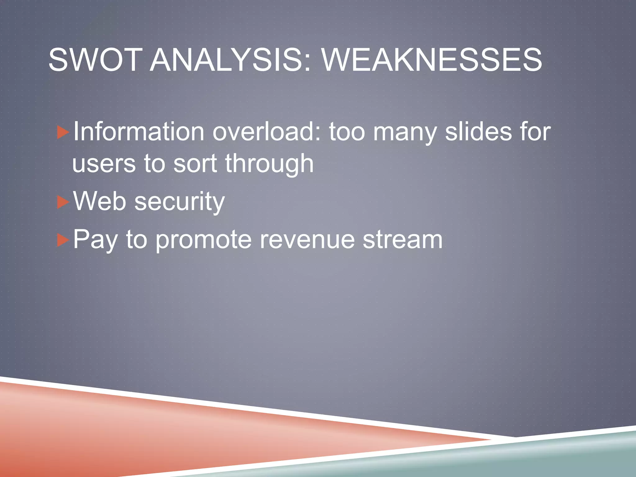 SWOT ANALYSIS: WEAKNESSES 
Information overload: too many slides for 
users to sort through 
Web security 
Pay to promote revenue stream 
 