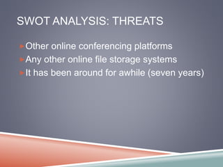 SWOT ANALYSIS: THREATS 
Other online conferencing platforms 
Any other online file storage systems 
It has been around for awhile (seven years) 
 
