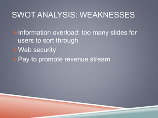 SWOT ANALYSIS: WEAKNESSES 
Information overload: too many slides for 
users to sort through 
Web security 
Pay to promote revenue stream 
 