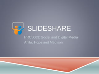SLIDESHARE 
PRC5003: Social and Digital Media 
Anita, Hope and Madison 
 