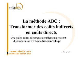 www.caladris.com
© Emmanuel Hachez 2013
La méthode ABC :
Transformer des coûts indirects
en coûts directs
PR5 – page 1
Une vidéo et des documents complémentaires sont
disponibles sur www.caladris.com/wiki/pr
 