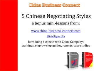 5 Chinese Negotiating Styles
       a bonus mini-lessons from:
       www.china-business-connect.com
                   @intelligence2a

     how doing business with China Company:
trainings, step-by-step guides, reports, case studies
 