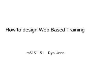 How to design Web Based Training



        m5151151   Ryo Ueno
 
