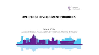LIVERPOOL: DEVELOPMENT PRIORITIES
Mark Kitts
Assistant Director, Regeneration, Development, Planning & Housing
 