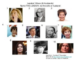 1 2 3
4 5 6 7
8 9 10
Leaders’ Wives (& Husbands)
Name THE LEADER, not the wife or husband
Next Quiz – Sunday 5th December
More info at http://landor-quiz.blogspot.com
Or look for Landor Quiz on Facebook
 