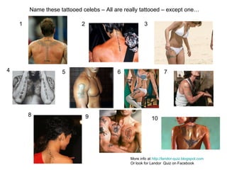 1 2 3 4 5 6 7 8 9 10 Name these tattooed celebs – All are really tattooed – except one… More info at  http://landor-quiz.blogspot.com   Or look for Landor  Quiz on Facebook 
