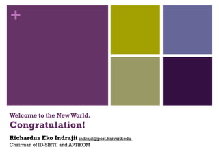 Welcome to the New World. Congratulation! Richardus Eko Indrajit  indrajit@post.harvard.edu  Chairman of ID-SIRTII and APTIKOM 