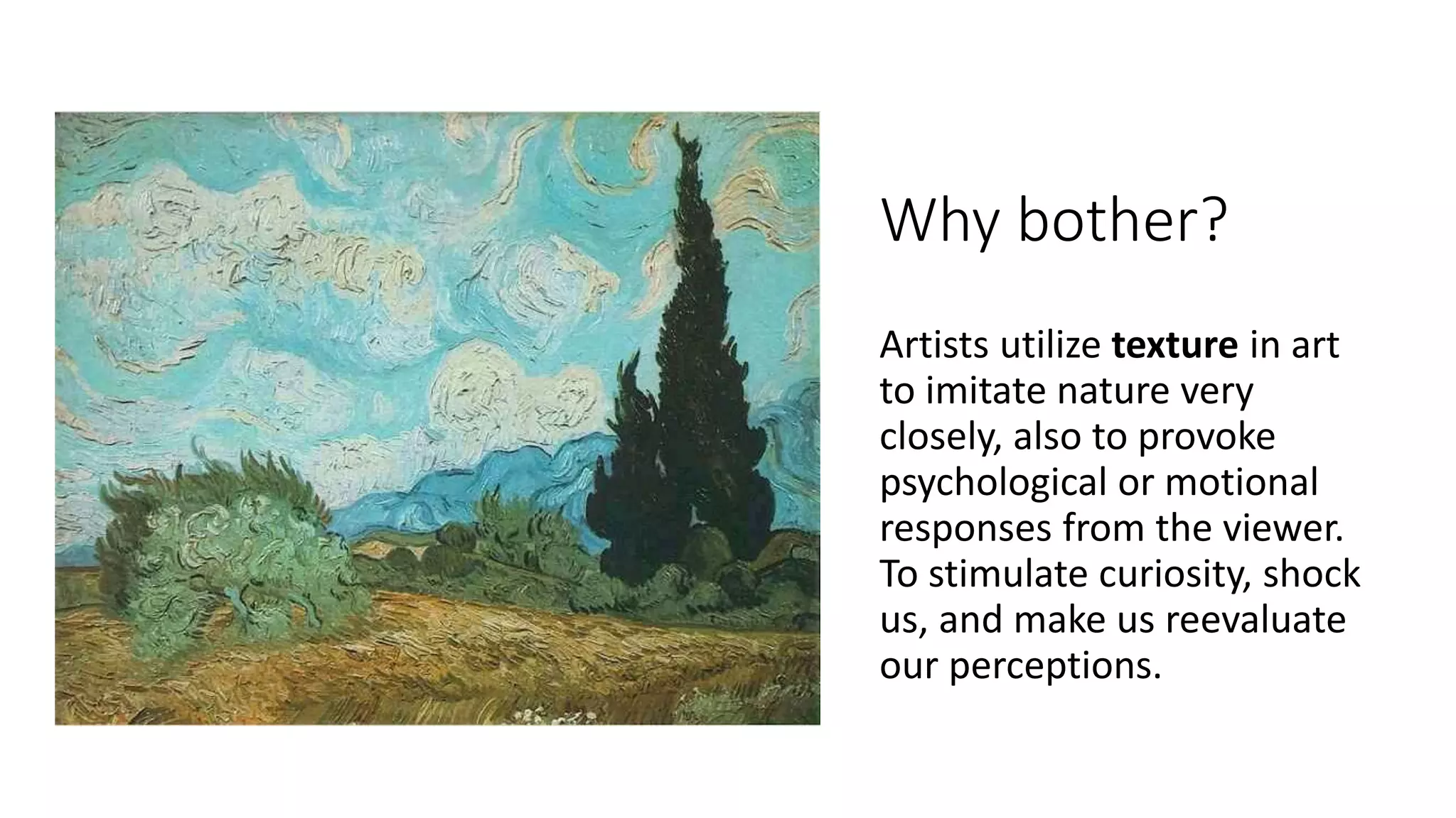 Why bother?
Artists utilize texture in art
to imitate nature very
closely, also to provoke
psychological or motional
responses from the viewer.
To stimulate curiosity, shock
us, and make us reevaluate
our perceptions.
 