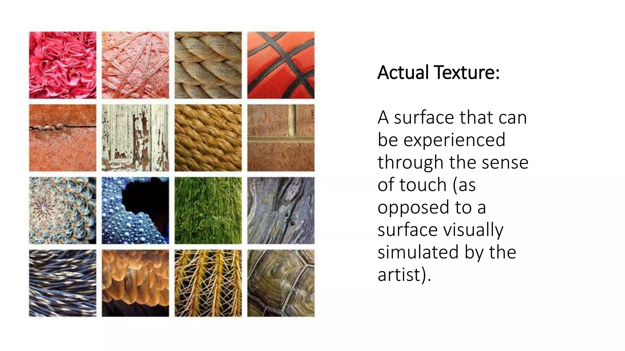 Actual Texture:
A surface that can
be experienced
through the sense
of touch (as
opposed to a
surface visually
simulated by the
artist).
 