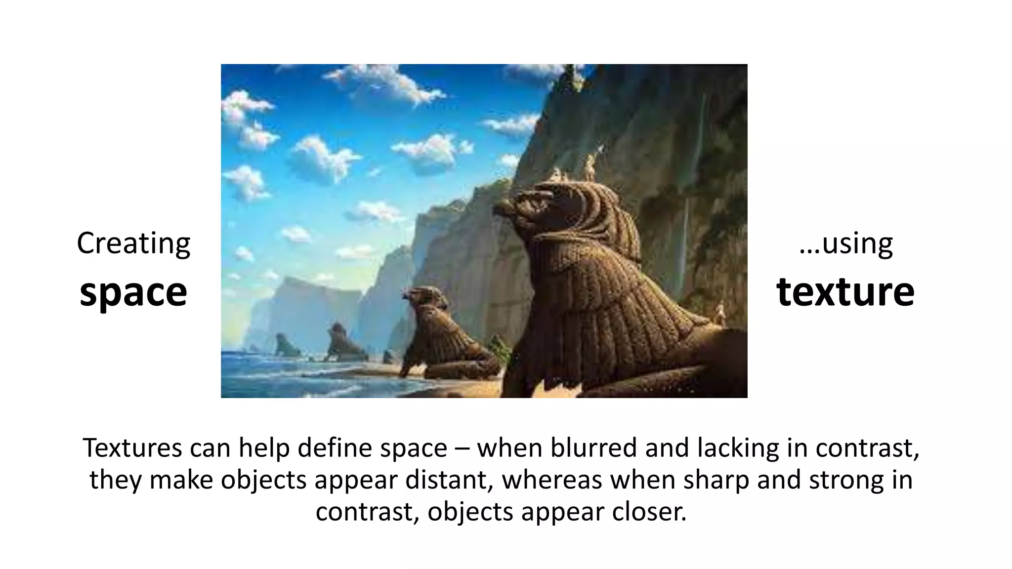 Textures can help define space – when blurred and lacking in contrast,
they make objects appear distant, whereas when sharp and strong in
contrast, objects appear closer.
Creating
space
…using
texture
 