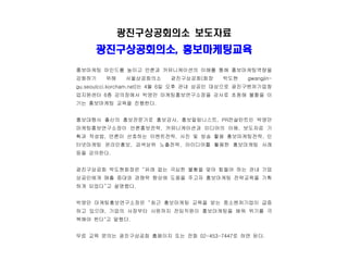 광진구상공회의소 보도자료
     광진구상공회의소, 홍보마케팅교육
홍보마케팅 마인드를 높이고 언론과 커뮤니케이션의 이해를 통해 홍보마케팅역량을
강화하기    위해    서울상공회의소     광진구상공회(회장      박도현    gwangjin-
gu.seoulcci.korcham.net)는 4월 6일 오후 관내 상공인 대상으로 광진구벤처기업창
업지원센터 6층 강의장에서 박영만 마케팅홍보연구소장을 강사로 초청해 불황을 이
기는 홍보마케팅 교육을 진행한다.


홍보대행사 출신의 홍보전문가로 홍보강사, 홍보칼럼니스트, PR컨설턴트인 박영만
마케팅홍보연구소장이 언론홍보전략, 커뮤니케이션과 미디어의 이해, 보도자료 기
획과 작성법, 언론이 선호하는 이벤트전략, 사진 및 방송 활용 홍보마케팅전략, 인
터넷마케팅 온라인홍보, 검색상위 노출전략, 아이디어를 활용한 홍보마케팅 사례
등을 강의한다.


광진구상공회 박도현회장은 “유래 없는 극심한 불황을 맞아 힘들어 하는 관내 기업
상공인에게 매출 증대와 경쟁력 향상에 도움을 주고자 홍보마케팅 전략교육을 기획
하게 되었다”고 설명했다.


박영만 마케팅홍보연구소장은 “최근 홍보마케팅 교육을 받는 중소벤처기업이 급증
하고 있으며, 기업의 사장부터 사원까지 전임직원이 홍보마케팅을 배워 위기를 극
복해야 한다"고 말했다.


무료 교육 문의는 광진구상공회 홈페이지 또는 전화 02-453-7447로 하면 된다.
 