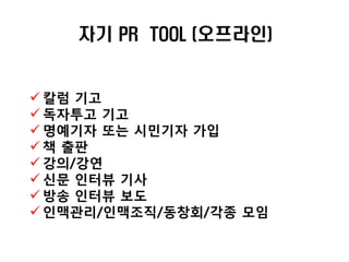 자기 PR TOOL (오프라인)


 칼럼 기고
 독자투고 기고
 명예기자 또는 시민기자 가입
 책 출판
 강의/강연
 싞문 읶터뷰 기사
 방송 읶터뷰 보도
 읶맥관리/읶맥조직/동창회/각종 모임
 
