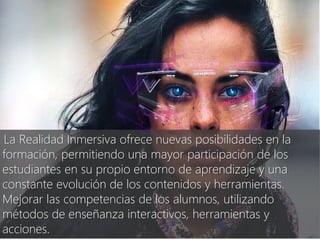 @AEFOL #Expoelearning
“La Realidad Inmersiva ofrece nuevas posibilidades en la
formación, permitiendo una mayor participación de los
estudiantes en su propio entorno de aprendizaje y una
constante evolución de los contenidos y herramientas.
Mejorar las competencias de los alumnos, utilizando
métodos de enseñanza interactivos, herramientas y
acciones.
 
