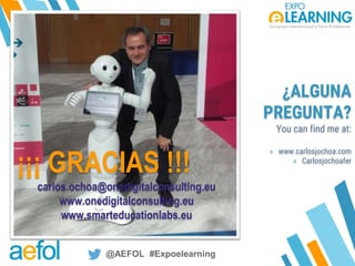 @AEFOL #Expoelearning
@AEFOL #Expoelearning
¡¡¡ GRACIAS !!!
carlos.ochoa@onedigitalconsulting.eu
www.onedigitalconsulting.eu
www.smarteducationlabs.eu
¿ALGUNA
PREGUNTA?
You can find me at:
» www.carlosjochoa.com
» Carlosjochoafer
 