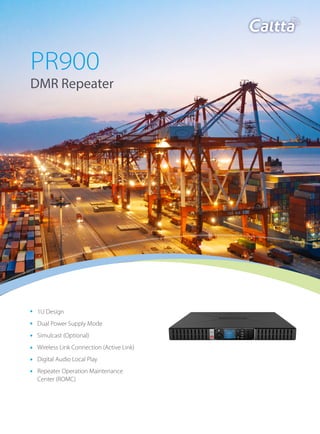 PR900
DMR Repeater
1U Design
Dual Power Supply Mode
Simulcast (Optional)
Wireless Link Connection (Active Link)
Digital Audio Local Play
Repeater Operation Maintenance
Center (ROMC)
 