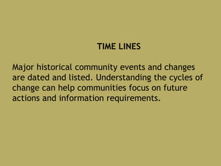 TIME LINES
Major historical community events and changes
are dated and listed. Understanding the cycles of
change can help communities focus on future
actions and information requirements.
 