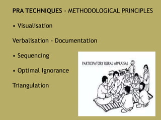 PRA TECHNIQUES - METHODOLOGICAL PRINCIPLES
• Visualisation
Verbalisation - Documentation
• Sequencing
• Optimal Ignorance
Triangulation
 