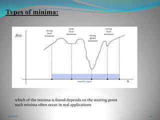 Types of minima:

                                    weak                         strong
                      strong        local                         local
                       local      minimum                       minimum
      f(x)           minimum                           strong
                                                       global
                                                      minimum




                                            feasible region               x



     which of the minima is found depends on the starting point
     such minima often occur in real applications

5/9/2012                                                                      19
 