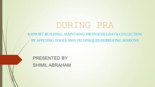 DURING PRA
RAPPORT BUILDING, MAINTAING PROTOCOLS,DATA COLLECTION
BY APPLYING TOOLS AND TECHNIQUES,DEBREIFING SESSIONS
PRESENTED BY
SHIMIL ABRAHAM
 