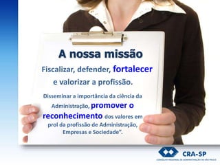 A nossa missão
Fiscalizar, defender, fortalecer
e valorizar a profissão.
Disseminar a importância da ciência da
Administração, promover o
reconhecimento dos valores em
prol da profissão de Administração,
Empresas e Sociedade”.
 