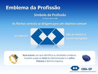 Azul-escuro: cor que identifica as atividades criadoras.
A pedra usada no Anel do Administrador é a safira.
Patrono é Belmiro Siqueira
Símbolo da Profissão
De 9 de maio de 1980
são as metas a
serem atingidas
as laterais
As flechas centrais se dirigem para um objetivo comum
Emblema da Profissão
 