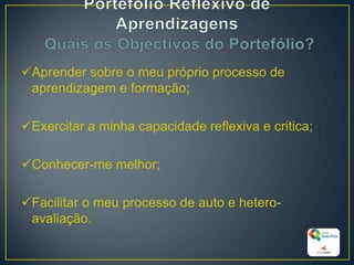 Aprender sobre o meu próprio processo de
aprendizagem e formação;
Exercitar a minha capacidade reflexiva e critica;
Conhecer-me melhor;
Facilitar o meu processo de auto e hetero-
avaliação.
17
 