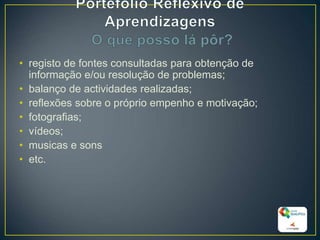 • registo de fontes consultadas para obtenção de
informação e/ou resolução de problemas;
• balanço de actividades realizadas;
• reflexões sobre o próprio empenho e motivação;
• fotografias;
• vídeos;
• musicas e sons
• etc.
23
 