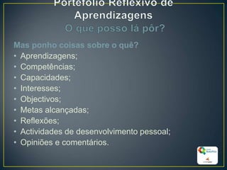 Mas ponho coisas sobre o quê?
• Aprendizagens;
• Competências;
• Capacidades;
• Interesses;
• Objectivos;
• Metas alcançadas;
• Reflexões;
• Actividades de desenvolvimento pessoal;
• Opiniões e comentários.
24
 