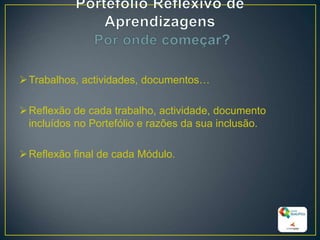 Trabalhos, actividades, documentos…
Reflexão de cada trabalho, actividade, documento
incluídos no Portefólio e razões da sua inclusão.
Reflexão final de cada Módulo.
28
 