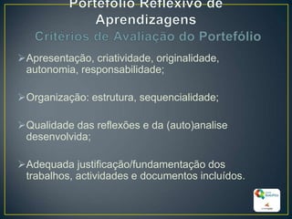 Apresentação, criatividade, originalidade,
autonomia, responsabilidade;
Organização: estrutura, sequencialidade;
Qualidade das reflexões e da (auto)analise
desenvolvida;
Adequada justificação/fundamentação dos
trabalhos, actividades e documentos incluídos.
30
 