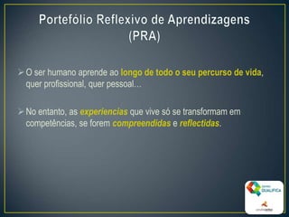 O ser humano aprende ao longo de todo o seu percurso de vida,
quer profissional, quer pessoal…
No entanto, as experiencias que vive só se transformam em
competências, se forem compreendidas e reflectidas.
6
 