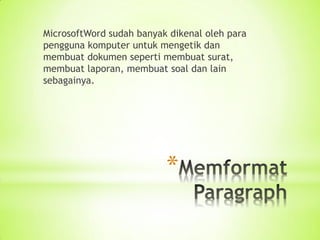 *
MicrosoftWord sudah banyak dikenal oleh para
pengguna komputer untuk mengetik dan
membuat dokumen seperti membuat surat,
membuat laporan, membuat soal dan lain
sebagainya.
 