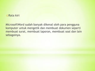 oRata kiri
MicrosoftWord sudah banyak dikenal oleh para pengguna
komputer untuk mengetik dan membuat dokumen seperti
membuat surat, membuat laporan, membuat soal dan lain
sebagainya.
 