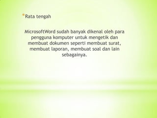 *Rata tengah
MicrosoftWord sudah banyak dikenal oleh para
pengguna komputer untuk mengetik dan
membuat dokumen seperti membuat surat,
membuat laporan, membuat soal dan lain
sebagainya.
 