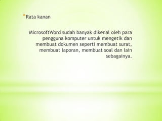 *Rata kanan
MicrosoftWord sudah banyak dikenal oleh para
pengguna komputer untuk mengetik dan
membuat dokumen seperti membuat surat,
membuat laporan, membuat soal dan lain
sebagainya.
 
