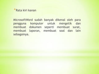 *Rata kiri kanan
MicrosoftWord sudah banyak dikenal oleh para
pengguna komputer untuk mengetik dan
membuat dokumen seperti membuat surat,
membuat laporan, membuat soal dan lain
sebagainya.
 