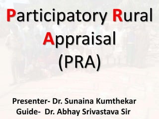 Participatory Rural
Appraisal
(PRA)
Presenter- Dr. Sunaina Kumthekar
Guide- Dr. Abhay Srivastava Sir
 