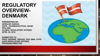 REGULATORY
OVERVIEW-
DENMARK
PRESENTED BY:
GERALDO GARCIA
AAPS - PHARMACEUTICAL QA/QC
PRA 3008
GLOBAL REGULATORY AFFAIRS
APRIL 26, 2016
SUBMITTED TO:
PROF. PEIVAND PIROUZI, PHD, MBA, CCPE
AAPS REGULATORY AFFAIRS
PROGRAM DIRECTOR
 