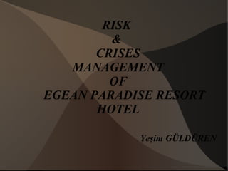 RISK
&
CRISES
MANAGEMENT
OF
EGEAN PARADISE RESORT
HOTEL
Yeşim GÜLDÜREN
 
