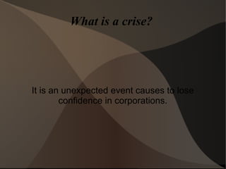 What is a crise?
It is an unexpected event causes to lose
confidence in corporations.